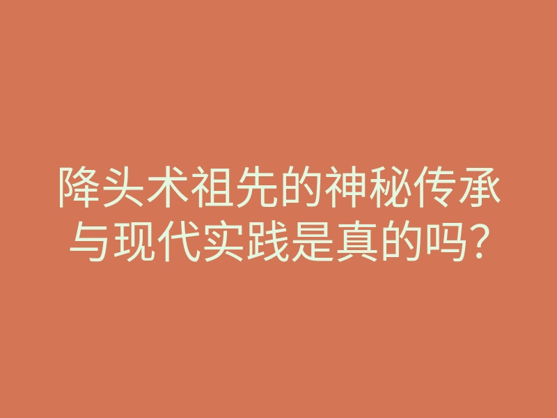 降头术祖先的神秘传承与现代实践是真的吗？