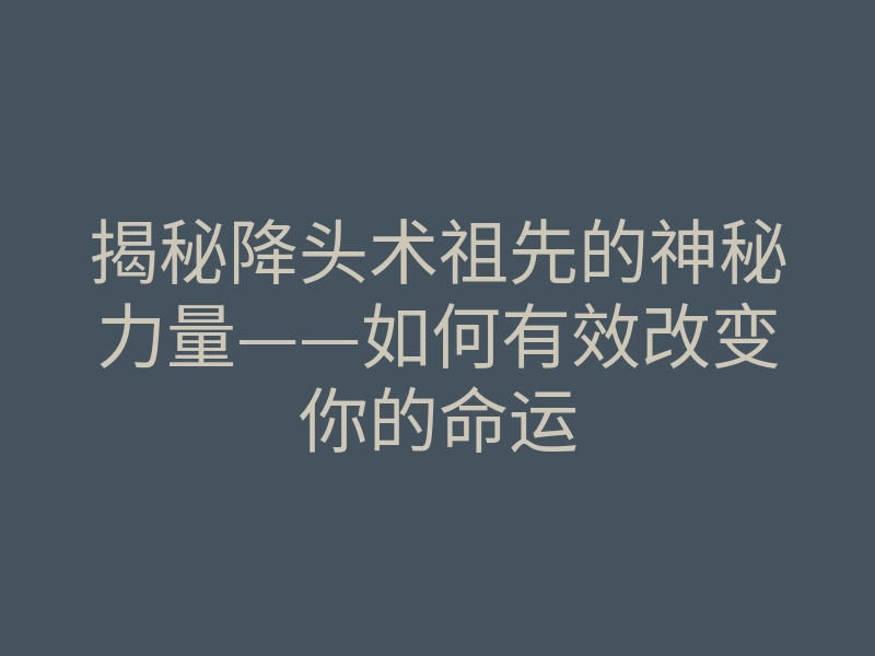 揭秘降头术祖先的神秘力量——如何有效改变你的命运
