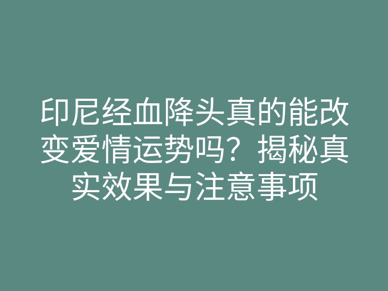 印尼经血降头真的能改变爱情运势吗?揭秘真实效果与注意事项