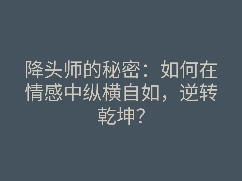 降头师的秘密：如何在情感中纵横自如，逆转乾坤？