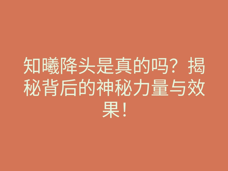 知曦降头是真的吗？揭秘背后的神秘力量与效果！