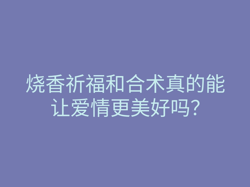 烧香祈福和合术真的能让爱情更美好吗？
