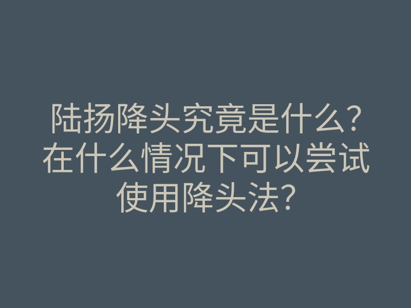 陆扬降头究竟是什么？在什么情况下可以尝试使用降头法？