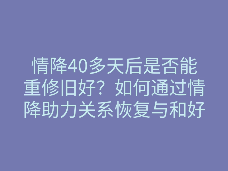 情降40多天后是否能重修旧好?如何通过情降助力关系恢复与和好