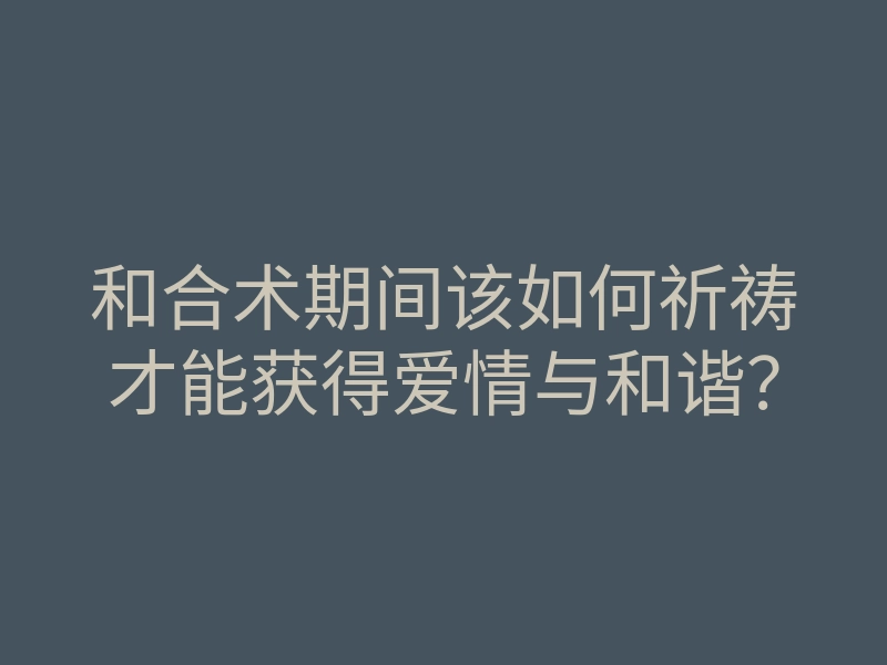 和合术期间该如何祈祷才能获得爱情与和谐？