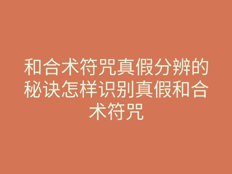 和合术符咒真假分辨的秘诀怎样识别真假和合术符咒