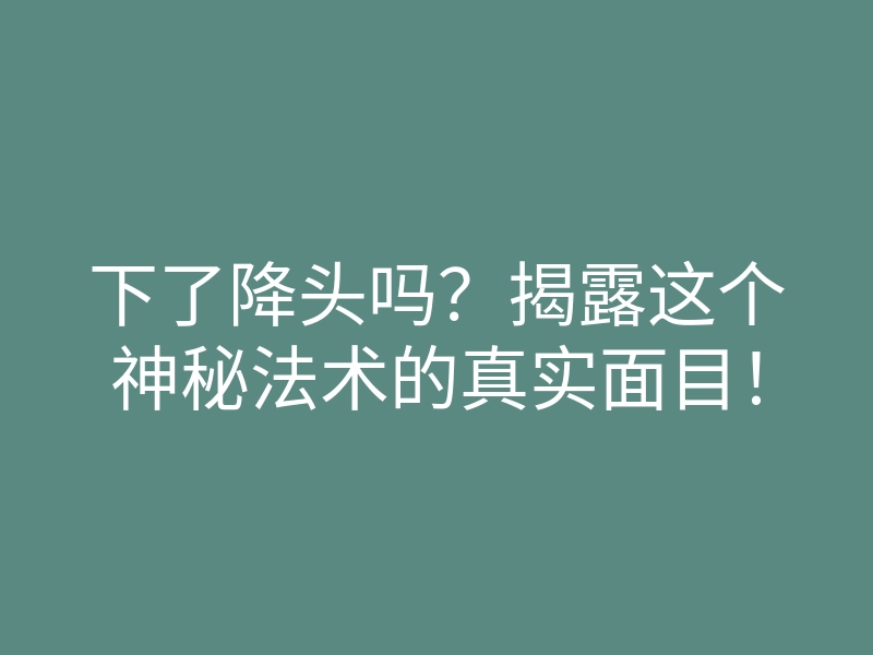 下了降头吗?揭露这个神秘法术的真实面目!