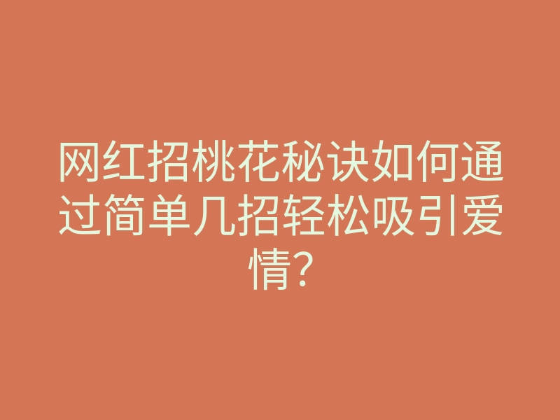网红招桃花秘诀如何通过简单几招轻松吸引爱情?