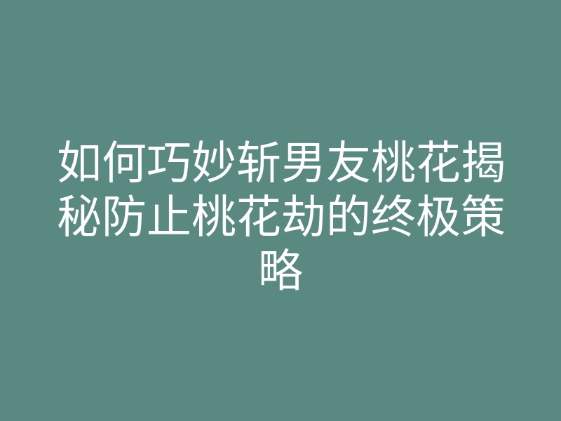 如何巧妙斩男友桃花揭秘防止桃花劫的终极策略