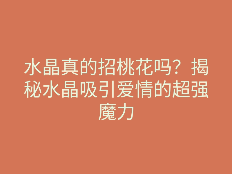 水晶真的招桃花吗？揭秘水晶吸引爱情的超强魔力