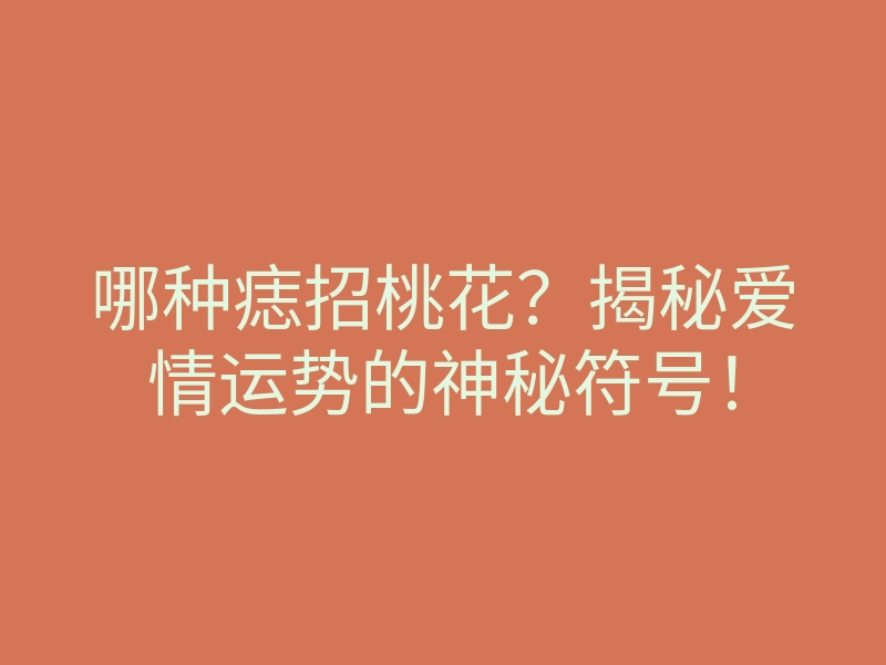 哪种痣招桃花?揭秘爱情运势的神秘符号!