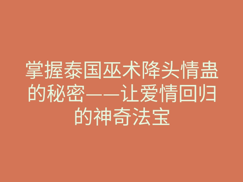 掌握泰国巫术降头情蛊的秘密——让爱情回归的神奇法宝