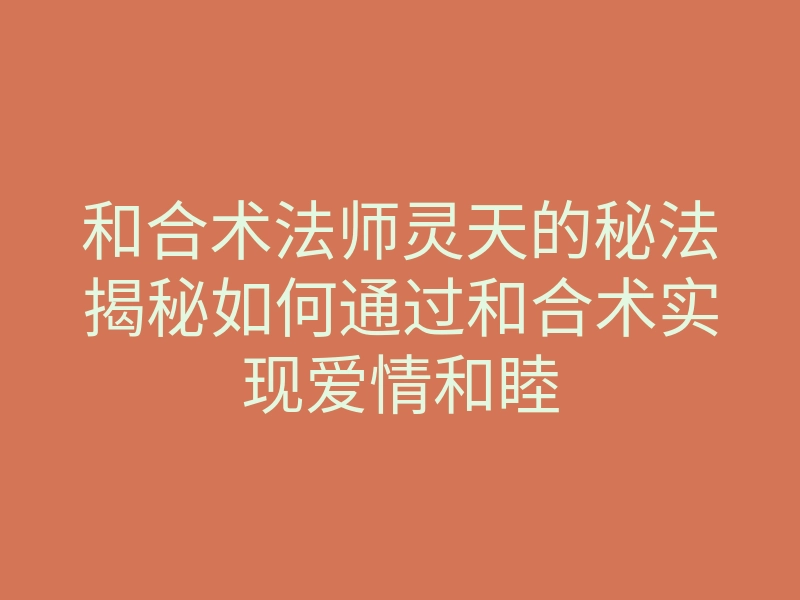 和合术法师灵天的秘法揭秘如何通过和合术实现爱情和睦