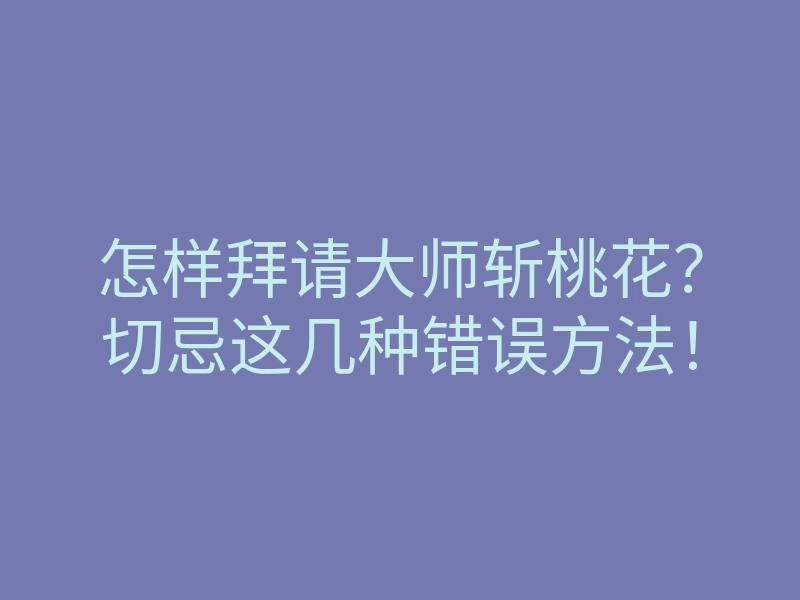 怎样拜请大师斩桃花?切忌这几种错误方法!