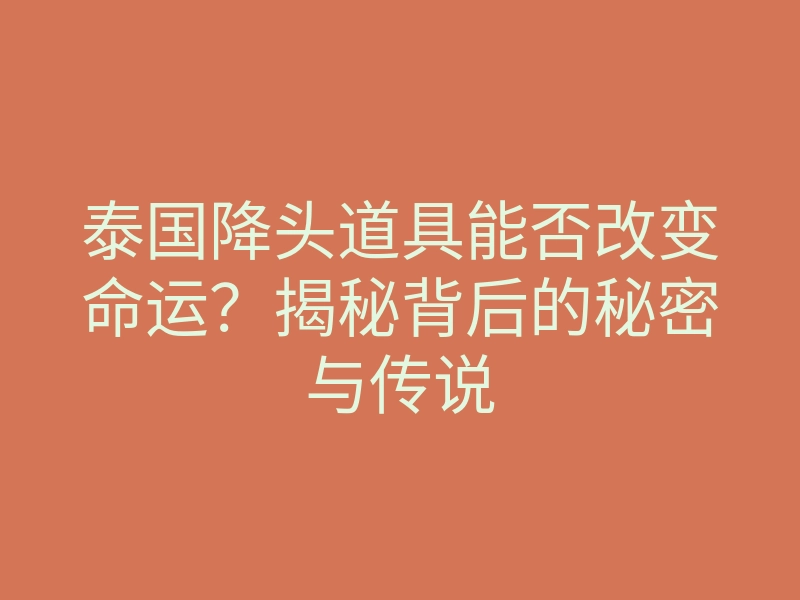 泰国降头道具能否改变命运?揭秘背后的秘密与传说