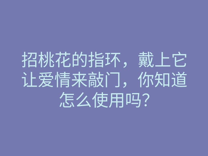 招桃花的指环,戴上它让爱情来敲门,你知道怎么使用吗?