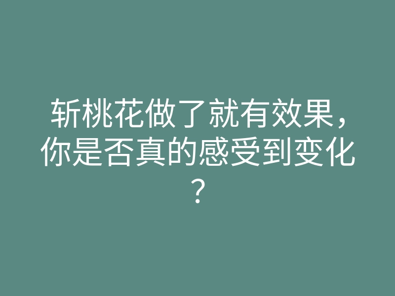 斩桃花做了就有效果,你是否真的感受到变化?