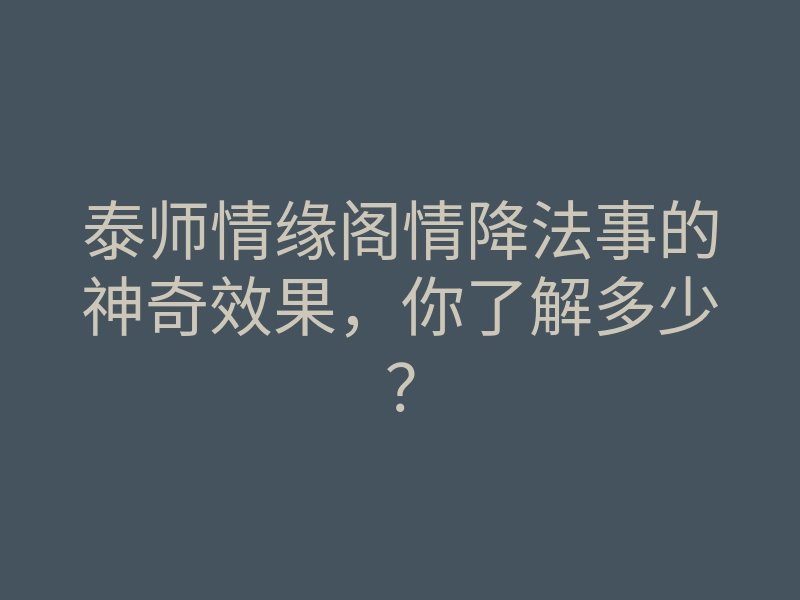 泰师情缘阁情降法事的神奇效果,你了解多少?