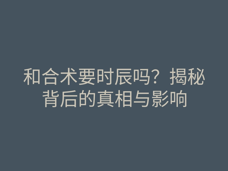 和合术要时辰吗?揭秘背后的真相与影响