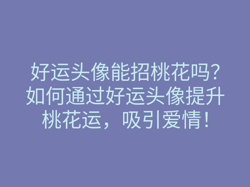 好运头像能招桃花吗?如何通过好运头像提升桃花运,吸引爱情!