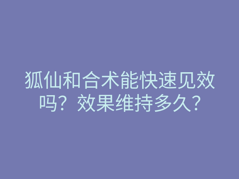 狐仙和合术能快速见效吗？效果维持多久？