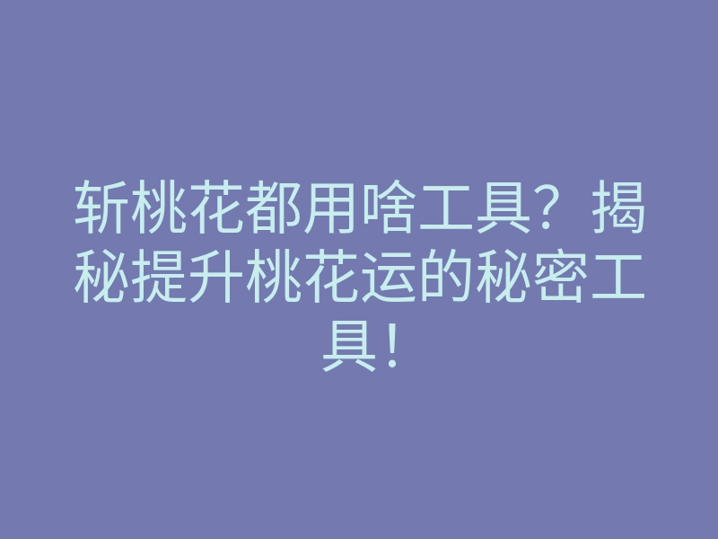斩桃花都用啥工具?揭秘提升桃花运的秘密工具!