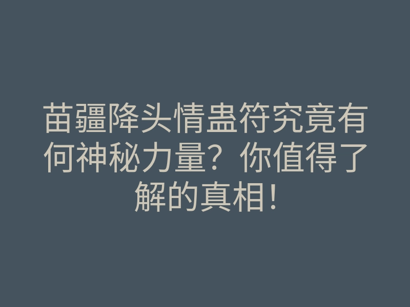 苗疆降头情蛊符究竟有何神秘力量?你值得了解的真相!