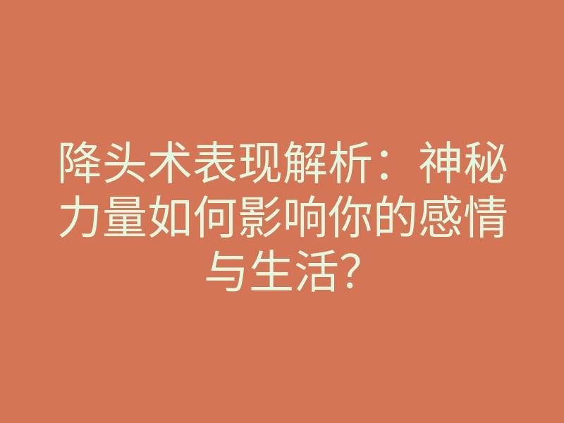 降头术表现解析:神秘力量如何影响你的感情与生活?
