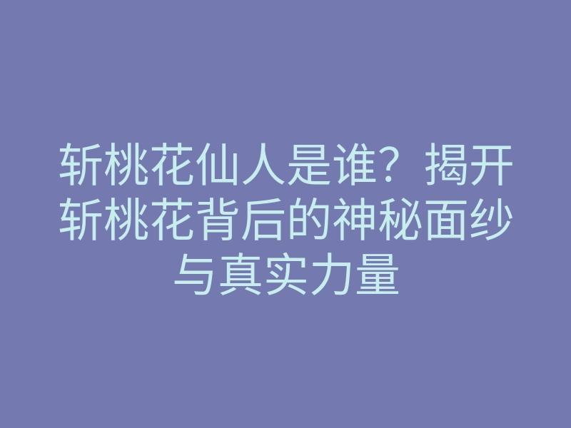 斩桃花仙人是谁？揭开斩桃花背后的神秘面纱与真实力量