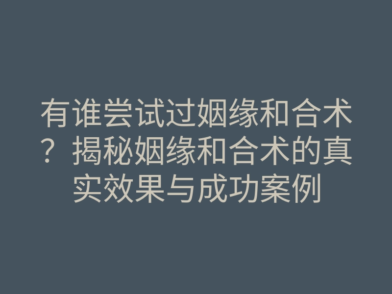 有谁尝试过姻缘和合术?揭秘姻缘和合术的真实效果与成功案例