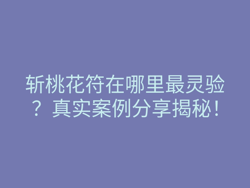 斩桃花符在哪里最灵验?真实案例分享揭秘!