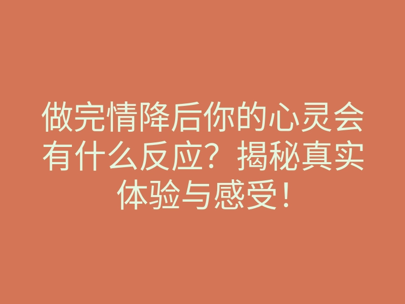 做完情降后你的心灵会有什么反应?揭秘真实体验与感受!