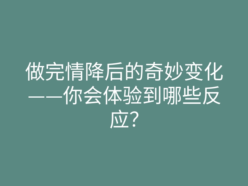 做完情降后的奇妙变化——你会体验到哪些反应?
