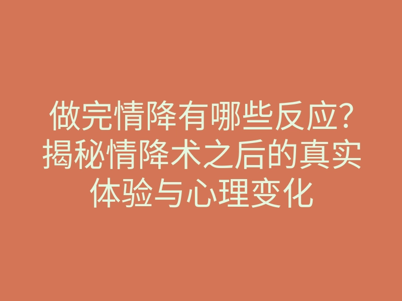 做完情降有哪些反应？揭秘情降术之后的真实体验与心理变化