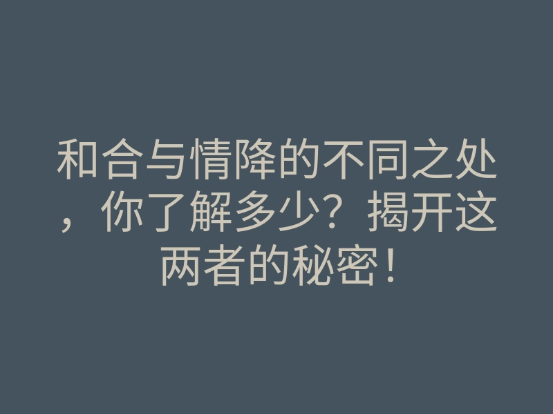 和合与情降的不同之处,你了解多少?揭开这两者的秘密!