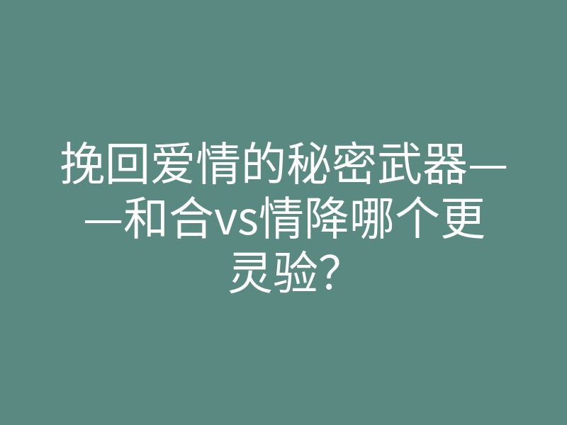 挽回爱情的秘密武器——和合vs情降哪个更灵验？