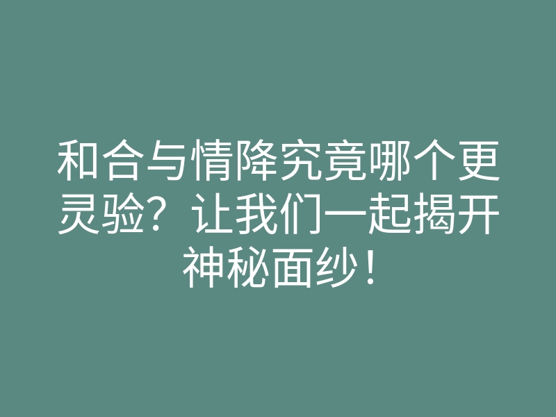 和合与情降究竟哪个更灵验?让我们一起揭开神秘面纱!
