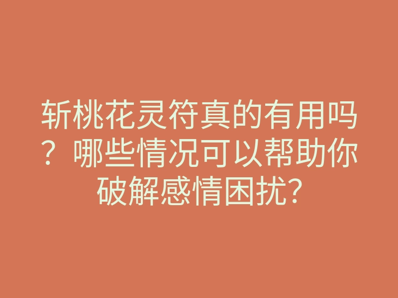 斩桃花灵符真的有用吗？哪些情况可以帮助你破解感情困扰？