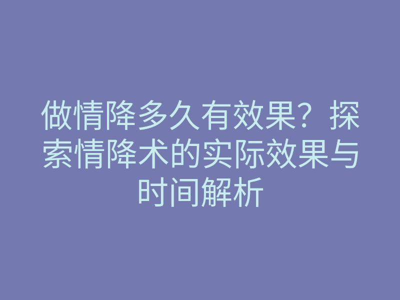 做情降多久有效果?探索情降术的实际效果与时间解析