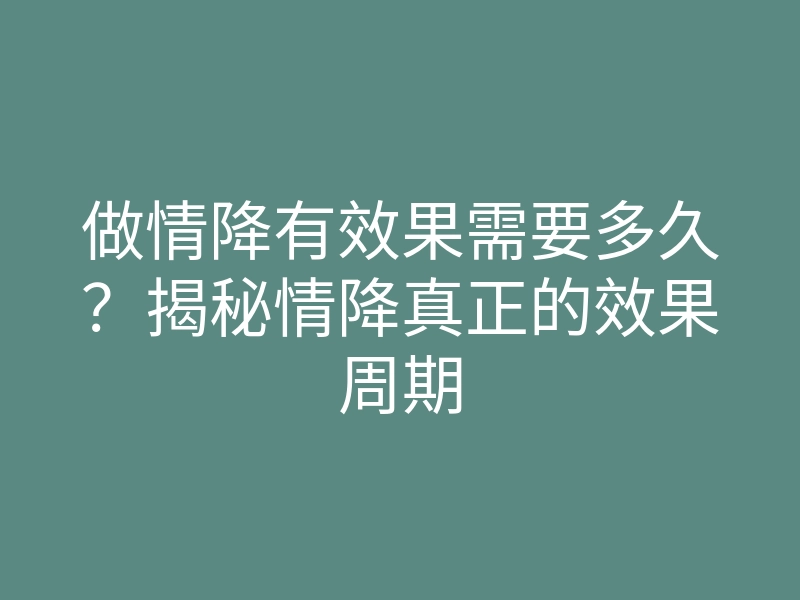 做情降有效果需要多久?揭秘情降真正的效果周期