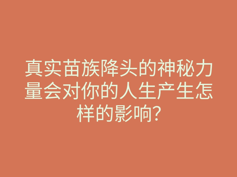 真实苗族降头的神秘力量会对你的人生产生怎样的影响?