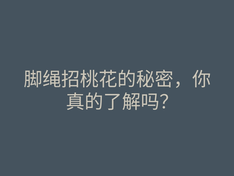 脚绳招桃花的秘密,你真的了解吗?