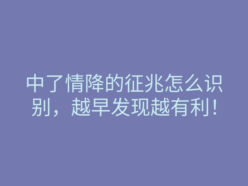 中了情降的征兆怎么识别,越早发现越有利!