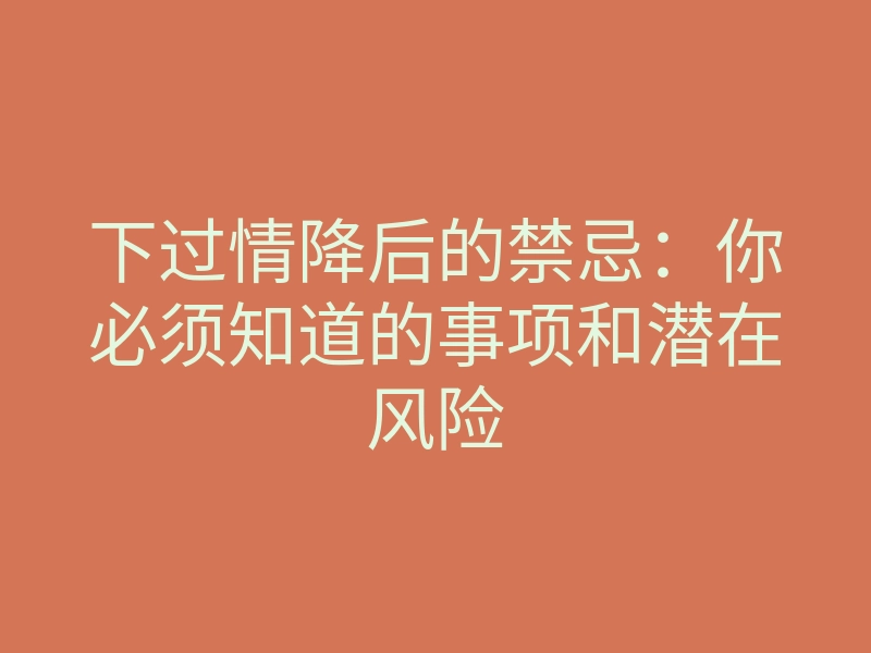 下过情降后的禁忌:你必须知道的事项和潜在风险