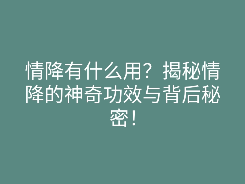 情降有什么用?揭秘情降的神奇功效与背后秘密!