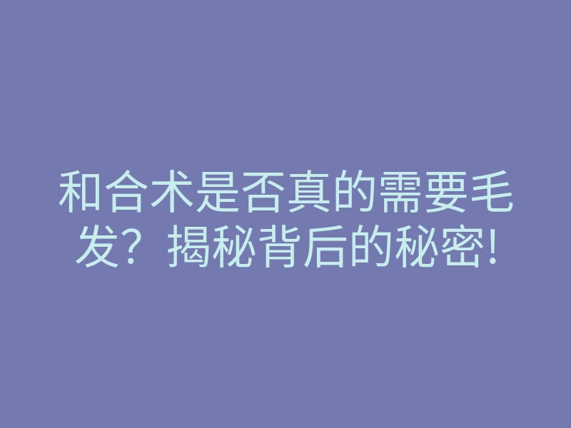 和合术是否真的需要毛发？揭秘背后的秘密!