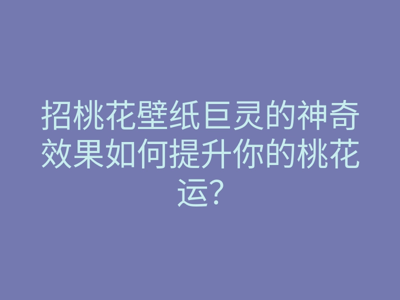 招桃花壁纸巨灵的神奇效果如何提升你的桃花运?