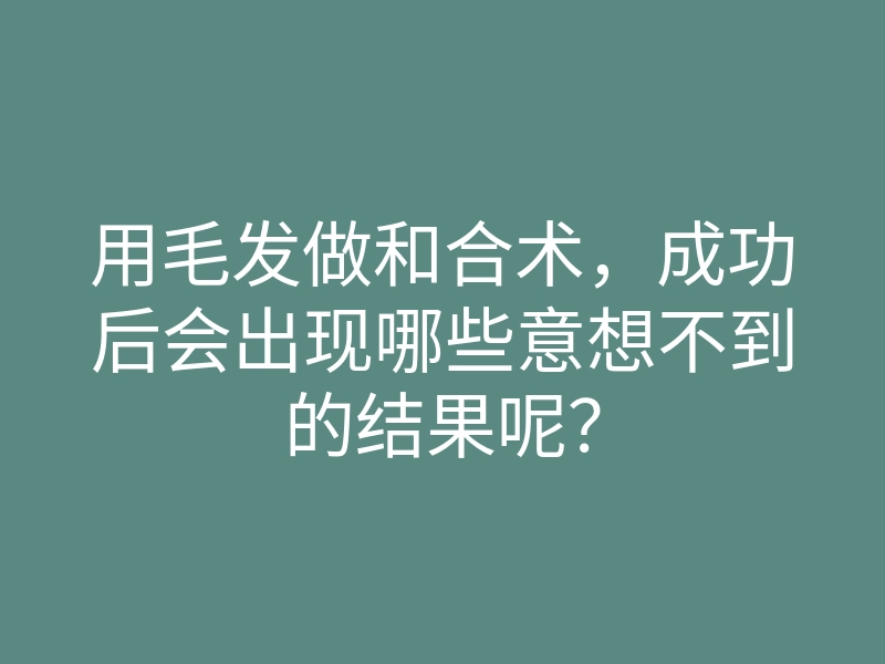 用毛发做和合术,成功后会出现哪些意想不到的结果呢?