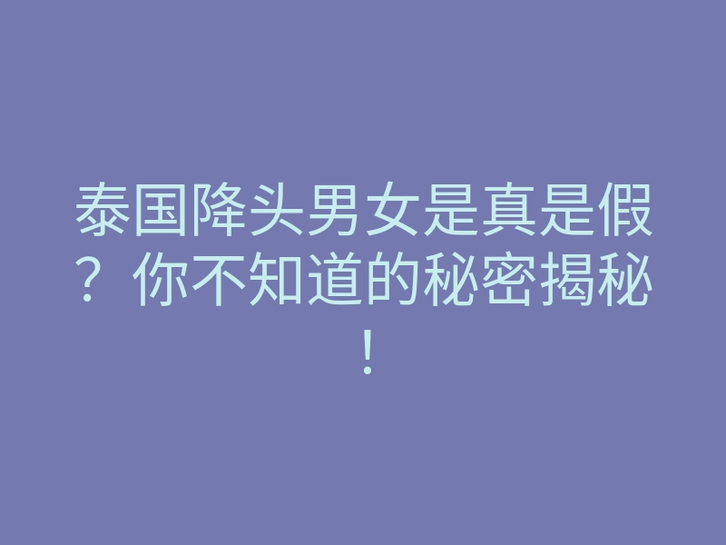 泰国降头男女是真是假?你不知道的秘密揭秘!