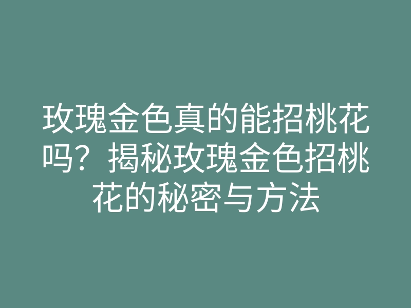 玫瑰金色真的能招桃花吗?揭秘玫瑰金色招桃花的秘密与方法